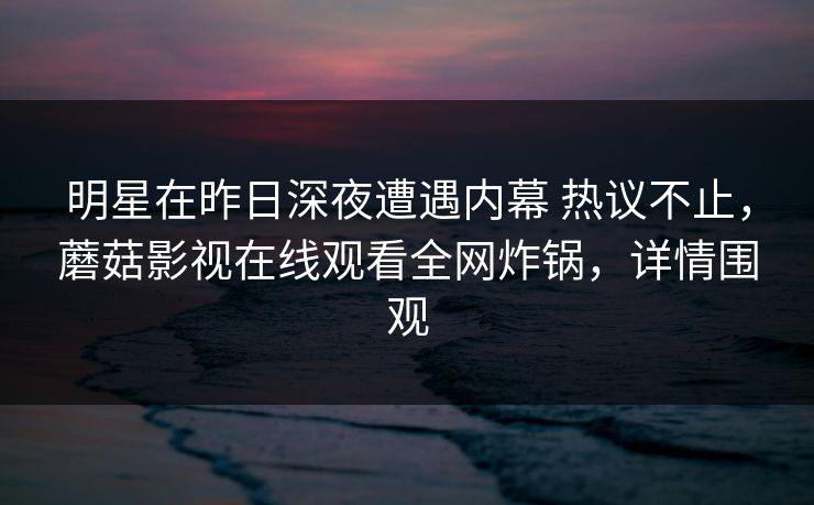 明星在昨日深夜遭遇内幕 热议不止,蘑菇影视在线观看全网炸锅,详情围观 明星在昨日深夜遭遇内幕 热议不止,蘑菇影视在线观看全网炸锅,详情围观