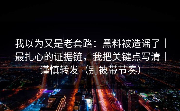 我以为又是老套路：黑料被造谣了｜最扎心的证据链，我把关键点写清｜谨慎转发（别被带节奏）
