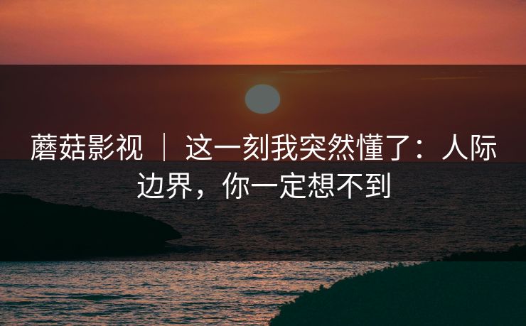 蘑菇影视 | 这一刻我突然懂了:人际边界,你一定想不到 蘑菇影视 | 这一刻我突然懂了:人际边界,你一定想不到