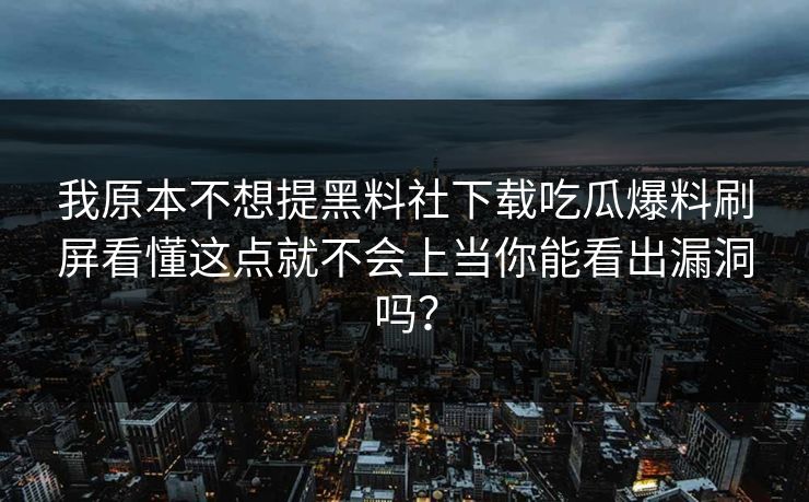 我原本不想提黑料社下载吃瓜爆料刷屏看懂这点就不会上当你能看出漏洞吗？