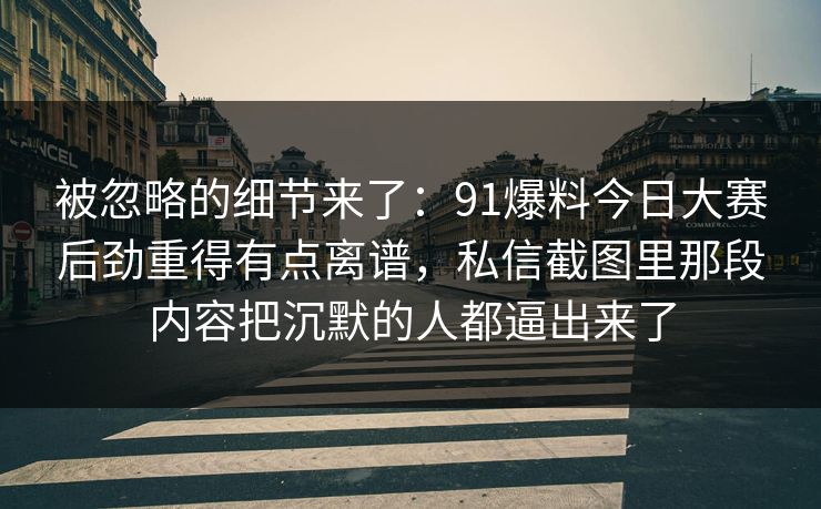 被忽略的细节来了：91爆料今日大赛后劲重得有点离谱，私信截图里那段内容把沉默的人都逼出来了