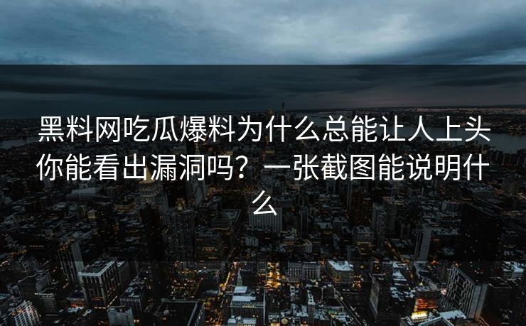 黑料网吃瓜爆料为什么总能让人上头你能看出漏洞吗？一张截图能说明什么
