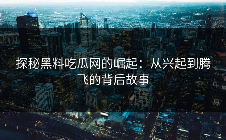 探秘黑料吃瓜网的崛起：从兴起到腾飞的背后故事