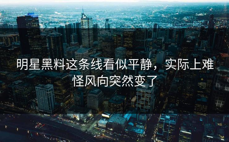 明星黑料这条线看似平静，实际上难怪风向突然变了