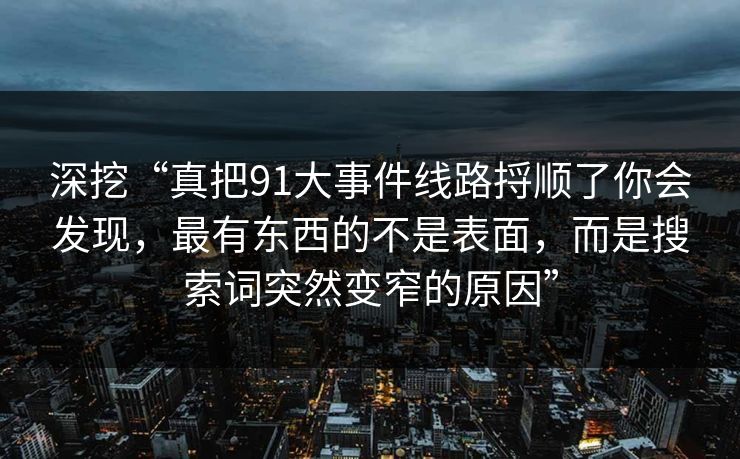 深挖“真把91大事件线路捋顺了你会发现，最有东西的不是表面，而是搜索词突然变窄的原因”