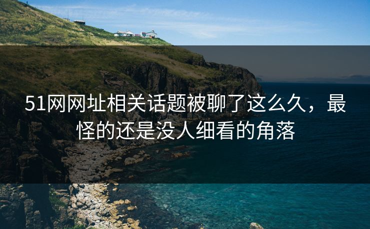 51网网址相关话题被聊了这么久，最怪的还是没人细看的角落