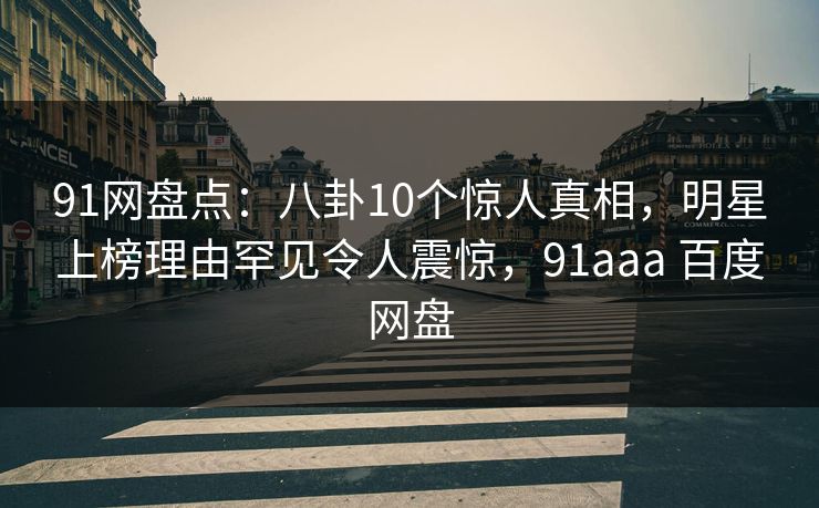 91网盘点：八卦10个惊人真相，明星上榜理由罕见令人震惊，91aaa 百度网盘