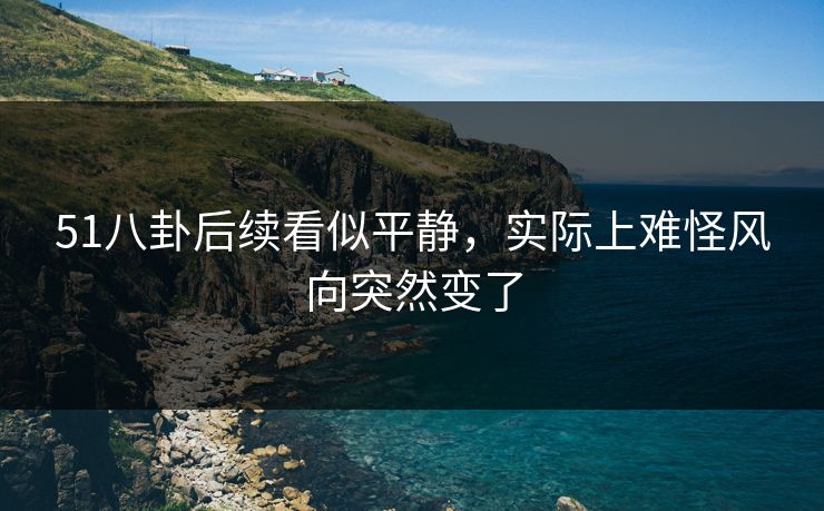 51八卦后续看似平静，实际上难怪风向突然变了