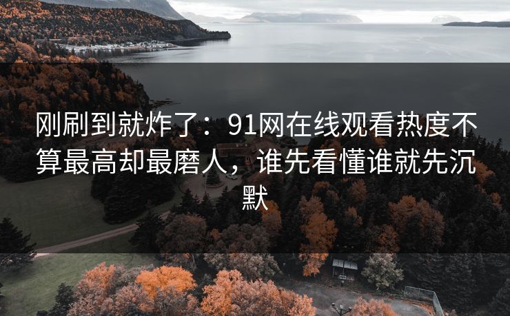刚刷到就炸了:91网在线观看热度不算最高却最磨人,谁先看懂谁就先沉默 刚刷到就炸了:91网在线观看热度不算最高却最磨人,谁先看懂谁就先沉默