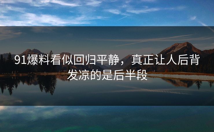 91爆料看似回归平静,真正让人后背发凉的是后半段 91爆料看似回归平静,真正让人后背发凉的是后半段