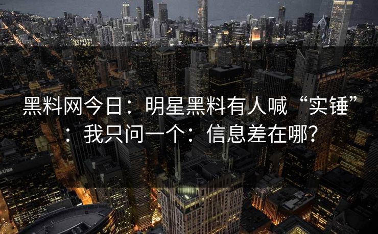 黑料网今日：明星黑料有人喊“实锤”：我只问一个：信息差在哪？