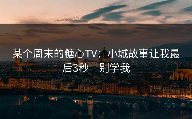 某个周末的糖心TV：小城故事让我最后3秒｜别学我