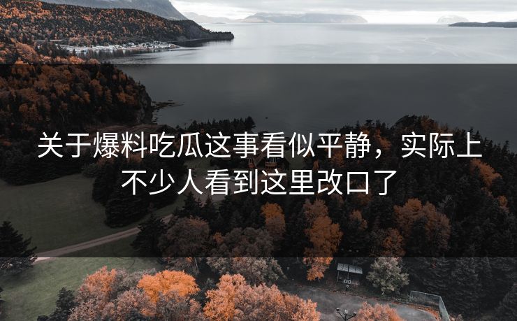 关于爆料吃瓜这事看似平静，实际上不少人看到这里改口了