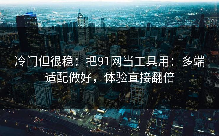 冷门但很稳：把91网当工具用：多端适配做好，体验直接翻倍