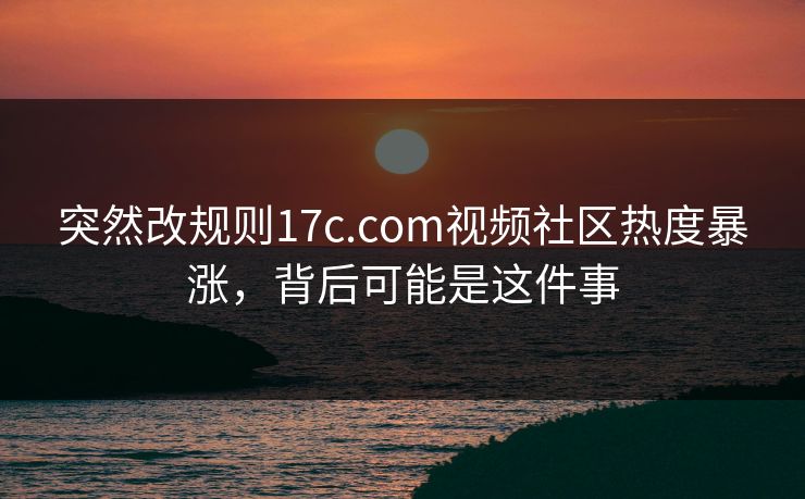 突然改规则17c.com视频社区热度暴涨，背后可能是这件事