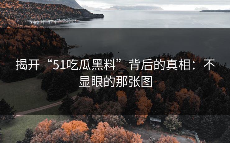 揭开“51吃瓜黑料”背后的真相：不显眼的那张图