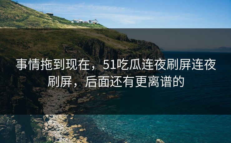 事情拖到现在,51吃瓜连夜刷屏连夜刷屏,后面还有更离谱的 事情拖到现在,51吃瓜连夜刷屏连夜刷屏,后面还有更离谱的