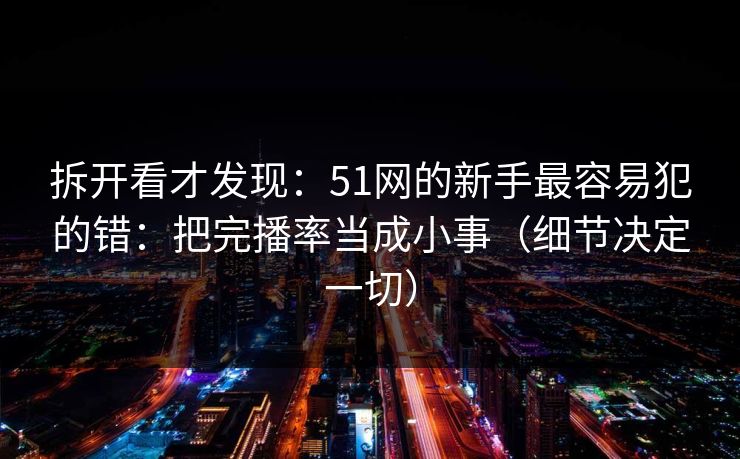 拆开看才发现：51网的新手最容易犯的错：把完播率当成小事（细节决定一切）