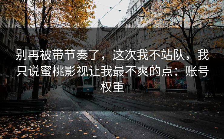 别再被带节奏了，这次我不站队，我只说蜜桃影视让我最不爽的点：账号权重
