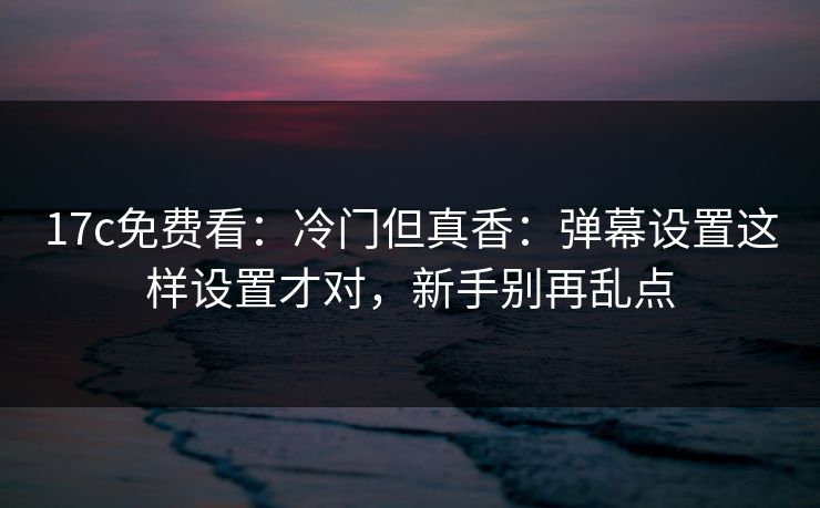 17c免费看：冷门但真香：弹幕设置这样设置才对，新手别再乱点