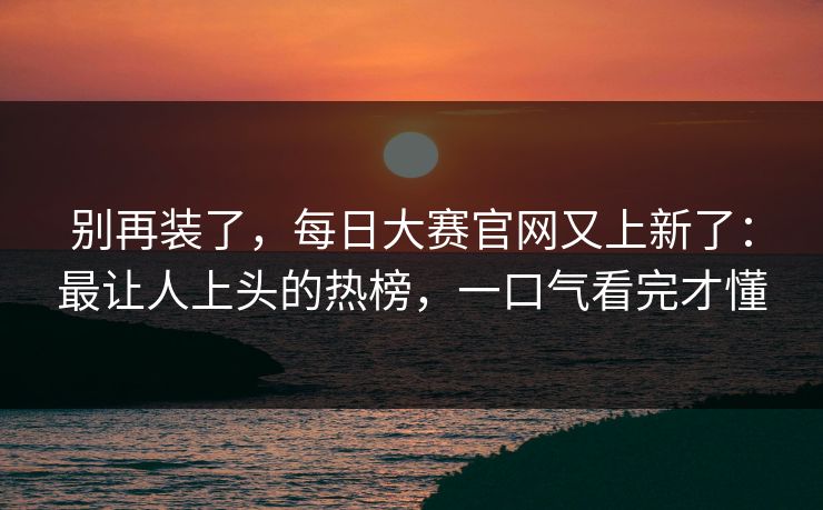 别再装了，每日大赛官网又上新了：最让人上头的热榜，一口气看完才懂