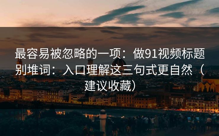 最容易被忽略的一项:做91视频标题别堆词:入口理解这三句式更自然(建议收藏) 最容易被忽略的一项:做91视频标题别堆词:入口理解这三句式更自然(建议收藏)