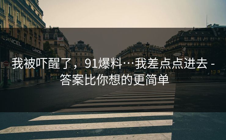 我被吓醒了,91爆料…我差点点进去 - 答案比你想的更简单 我被吓醒了,91爆料…我差点点进去 - 答案比你想的更简单