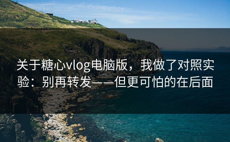 关于糖心vlog电脑版，我做了对照实验：别再转发——但更可怕的在后面