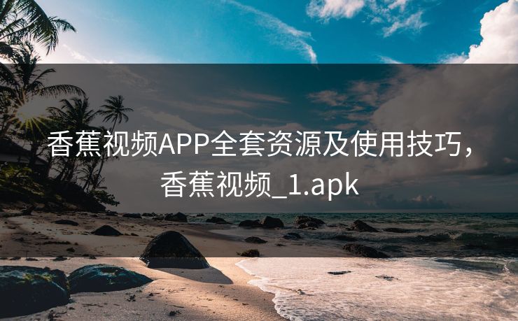 香蕉视频APP全套资源及使用技巧，香蕉视频_1.apk