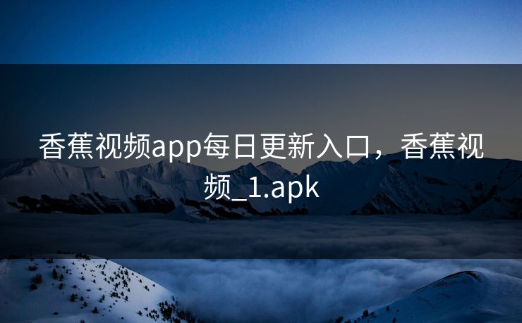 香蕉视频app每日更新入口,香蕉视频_1.apk 香蕉视频app每日更新入口,香蕉视频_1.apk