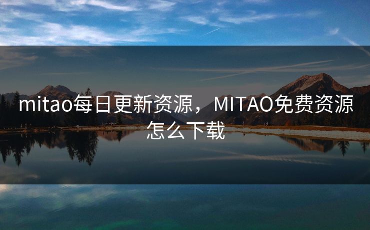 mitao每日更新资源，MITAO免费资源怎么下载