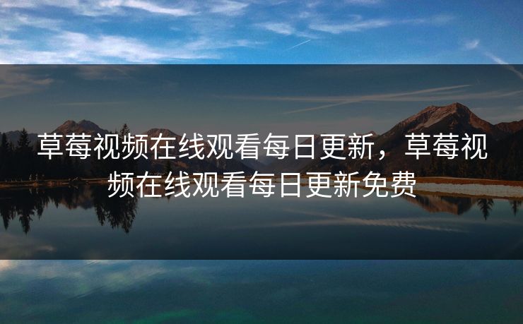 草莓视频在线观看每日更新,草莓视频在线观看每日更新免费 草莓视频在线观看每日更新,草莓视频在线观看每日更新免费