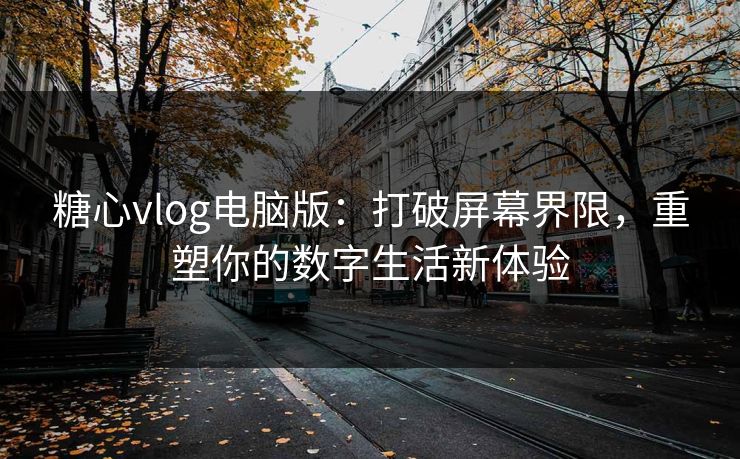 糖心vlog电脑版：打破屏幕界限，重塑你的数字生活新体验
