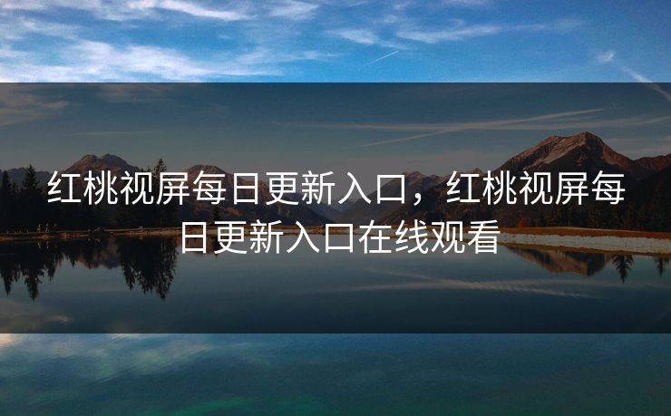 红桃视屏每日更新入口，红桃视屏每日更新入口在线观看