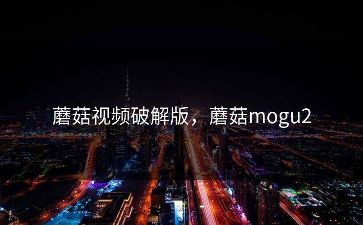 蘑菇视频破解版，蘑菇mogu2