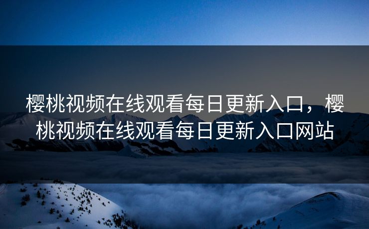 樱桃视频在线观看每日更新入口,樱桃视频在线观看每日更新入口网站 樱桃视频在线观看每日更新入口,樱桃视频在线观看每日更新入口网站