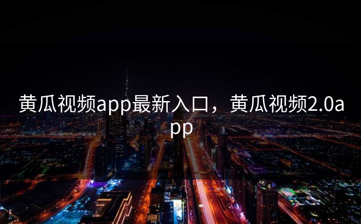 黄瓜视频app最新入口，黄瓜视频2.0app