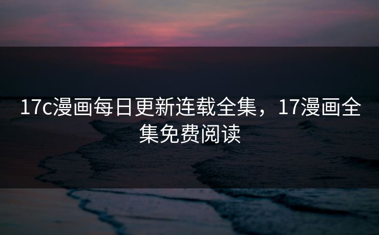 17c漫画每日更新连载全集，17漫画全集免费阅读