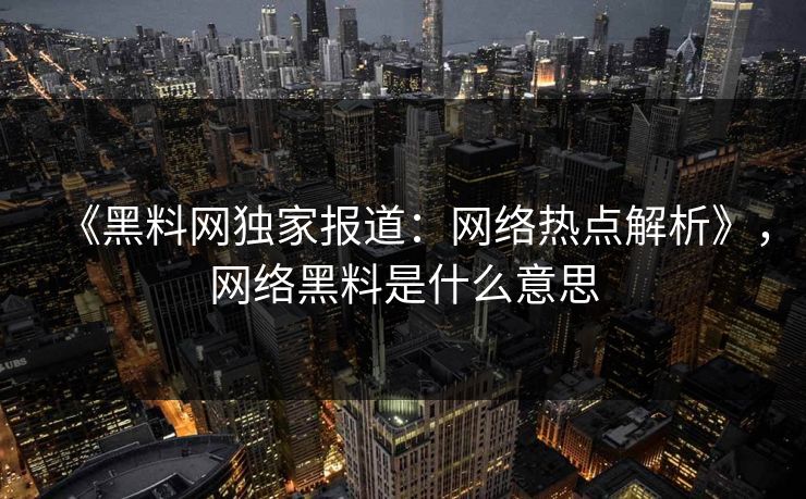 《黑料网独家报道：网络热点解析》，网络黑料是什么意思