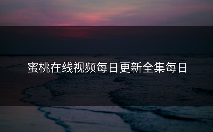 蜜桃在线视频每日更新全集每日