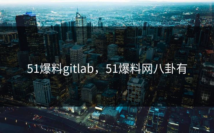 51爆料gitlab,51爆料网八卦有 51爆料gitlab,51爆料网八卦有