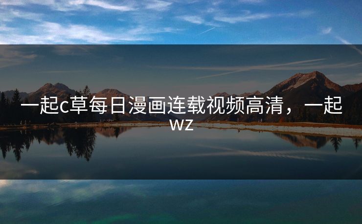 一起c草每日漫画连载视频高清，一起wz