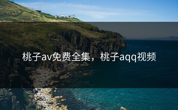 桃子av免费全集，桃子aqq视频