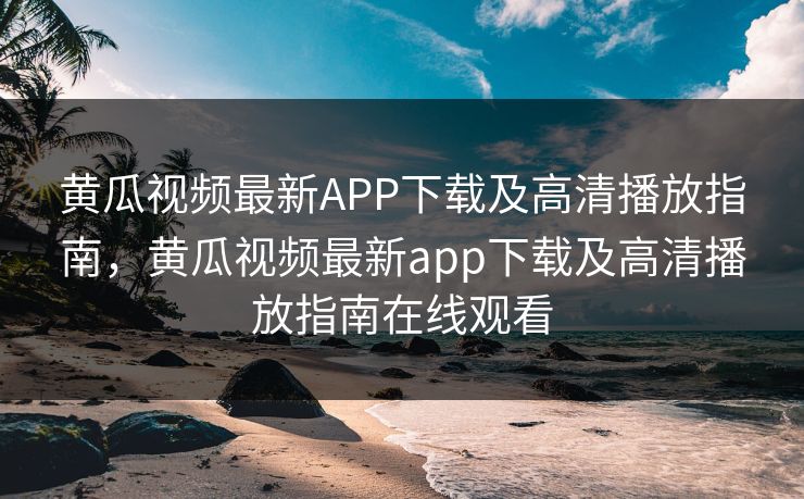 黄瓜视频最新APP下载及高清播放指南，黄瓜视频最新app下载及高清播放指南在线观看