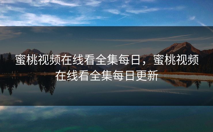 蜜桃视频在线看全集每日，蜜桃视频在线看全集每日更新