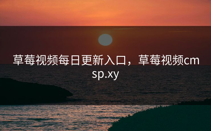 草莓视频每日更新入口,草莓视频cmsp.xy 草莓视频每日更新入口,草莓视频cmsp.xy