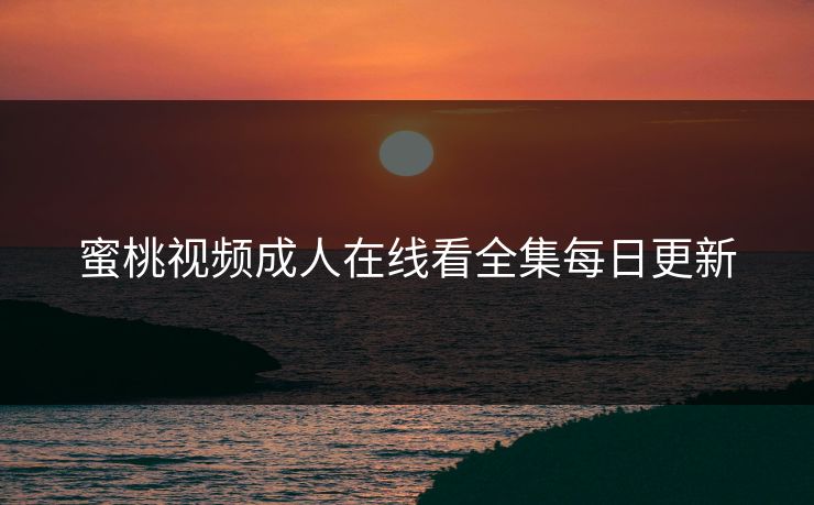 蜜桃视频成人在线看全集每日更新