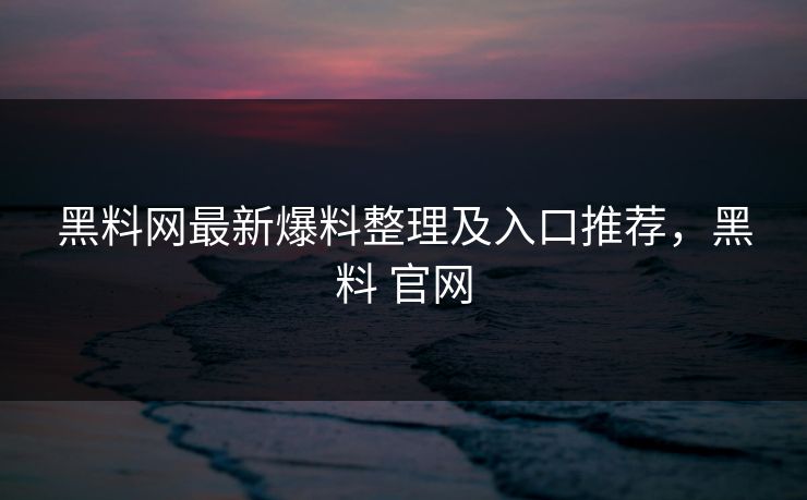 黑料网最新爆料整理及入口推荐，黑料 官网
