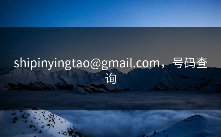 shipinyingtao@gmail.com,号码查询 shipinyingtao@gmail.com,号码查询