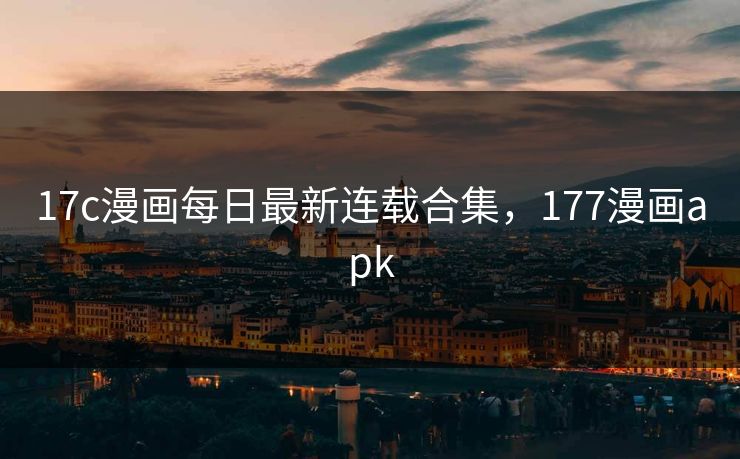 17c漫画每日最新连载合集，177漫画apk